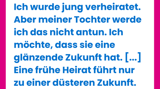 Weiße Grafik von Plan International mit pinkem Rahmen zum Welt-Mädchentag und großem Anführungszeichen. Zitat: ‚Ich wurde jung verheiratet. Aber meiner Tochter werde ich das nicht antun. Ich möchte, dass sie eine glänzende Zukunft hat. […] Eine frühe Heirat führt nur zu einer düsteren Zukunft.‘ – Juna (24), aus Nepal, wurde frühverheiratet. Unten Quellenangabe: Plan International (2025). State of the World’s Girls Report.