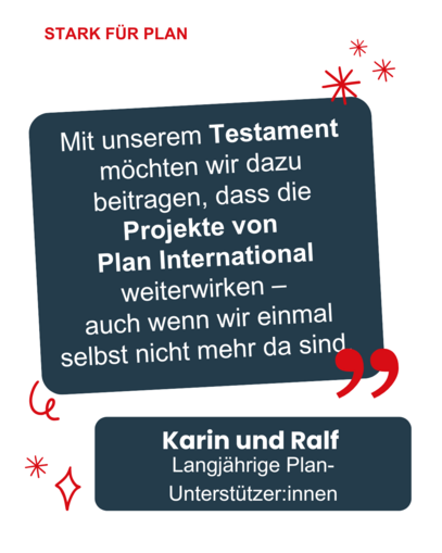 Zitat von Karin und Ralf: "Mit unserem Testament möchten wir dazu beitragen, dass die Projekte von Plan International weiterwirken - auch wenn wir einmal selbst nicht mehr da sind."